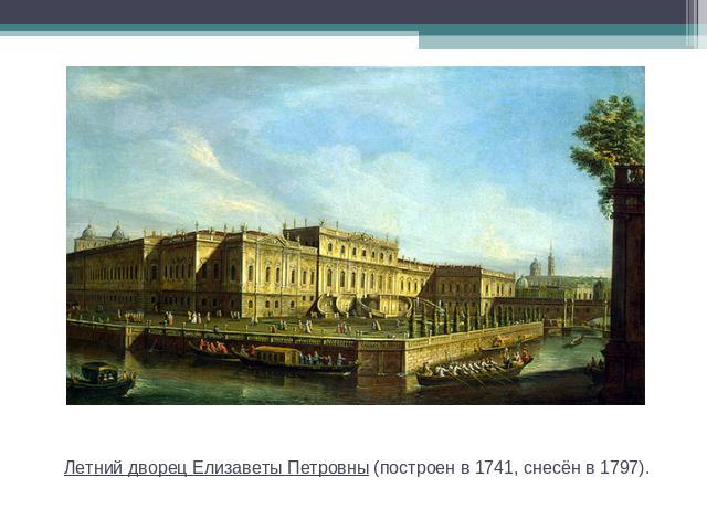 Летний дворец Елизаветы Петровны (построен в 1741, снесён в 1797).