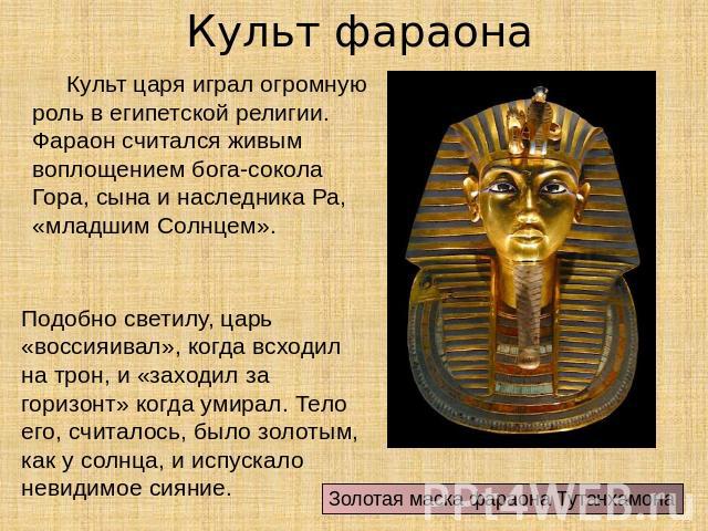 Культ фараонаКульт царя играл огромную роль в египетской религии. Фараон считался живым воплощением бога-сокола Гора, сына и наследника Ра, «младшим Солнцем». Подобно светилу, царь «воссияивал», когда всходил на трон, и «заходил за горизонт» когда у…