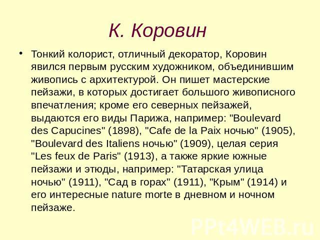 К. Коровин Тонкий колорист, отличный декоратор, Коровин явился первым русским художником, объединившим живопись с архитектурой. Он пишет мастерские пейзажи, в которых достигает большого живописного впечатления; кроме его северных пейзажей, выдаются …