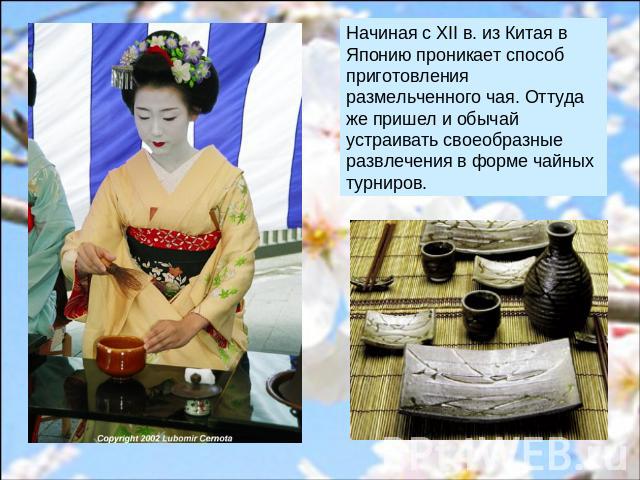 Начиная с XII в. из Китая в Японию проникает способ приготовления размельченного чая. Оттуда же пришел и обычай устраивать своеобразные развлечения в форме чайных турниров.