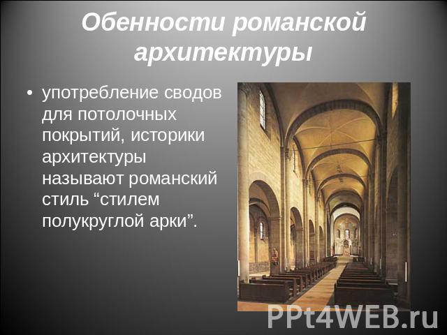 Обенности романской архитектуры употребление сводов для потолочных покрытий, историки архитектуры называют романский стиль “стилем полукруглой арки”.