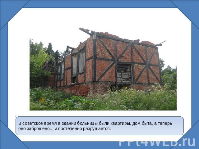 В советское время в здании больницы были квартиры, дом быта, а теперь оно заброшено... и постепенно разрушается.