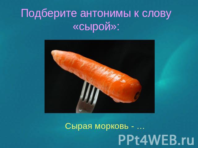 Подберите антонимы к слову «сырой»: Сырая морковь - …
