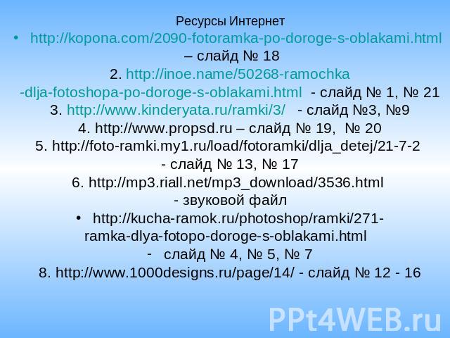 Ресурсы Интернет http://kopona.com/2090-fotoramka-po-doroge-s-oblakami.html – слайд № 18 2. http://inoe.name/50268-ramochka -dlja-fotoshopa-po-doroge-s-oblakami.html - слайд № 1, № 21 3. http://www.kinderyata.ru/ramki/3/ - слайд №3, №9 4. http://www…