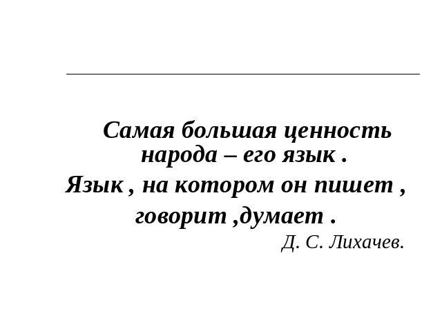 Самая большая ценность народа – его язык . Язык , на котором он пишет , говорит ,думает . Д. С. Лихачев.