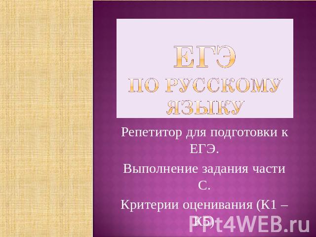 ЕГЭ по русскому языку Репетитор для подготовки к ЕГЭ. Выполнение задания части С. Критерии оценивания (К1 – К5)