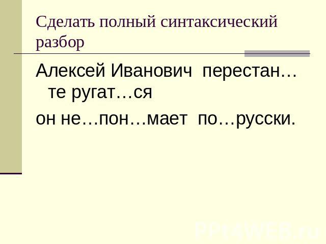 Сделать полный синтаксический разбор Алексей Иванович перестан…те ругат…ся он не…пон…мает по…русски.