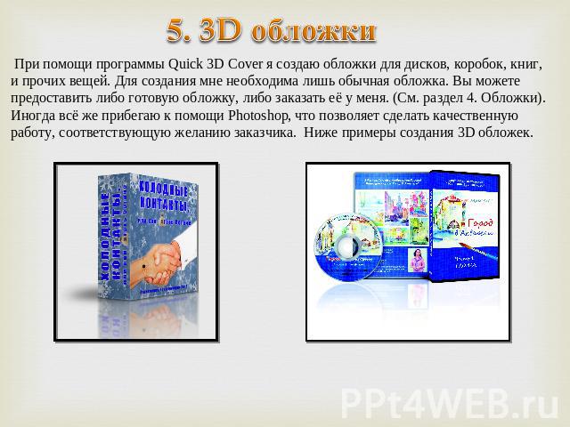 5. 3D обложкиПри помощи программы Quick 3D Cover я создаю обложки для дисков, коробок, книг, и прочих вещей. Для создания мне необходима лишь обычная обложка. Вы можете предоставить либо готовую обложку, либо заказать её у меня. (См. раздел 4. Облож…