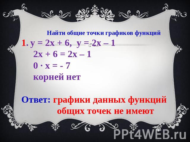 Найти общие точки графиков функций1. у = 2х + 6, у = 2х – 1 2х + 6 = 2х – 1 0 ∙ х = - 7 корней нетОтвет: графики данных функций общих точек не имеют
