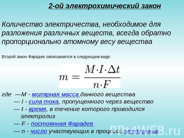 2-ой электрохимический закон Количество электричества, необходимое для разложения различных веществ, всегда обратно пропорционально атомному весу вещества Второй закон Фарадея записывается в следующем виде: где  —M - молярная масса данного вещества …