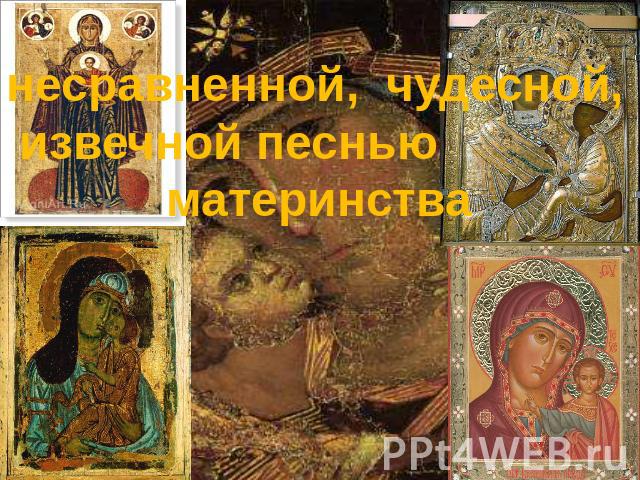 несравненной, чудесной, извечной песнью материнства