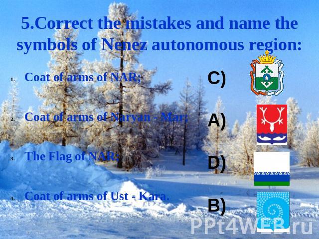 5.Correct the mistakes and name the symbols of Nenez autonomous region: Coat of arms of NAR;Coat of arms of Naryan - Mar;The Flag of NAR;Coat of arms of Ust - Kara.