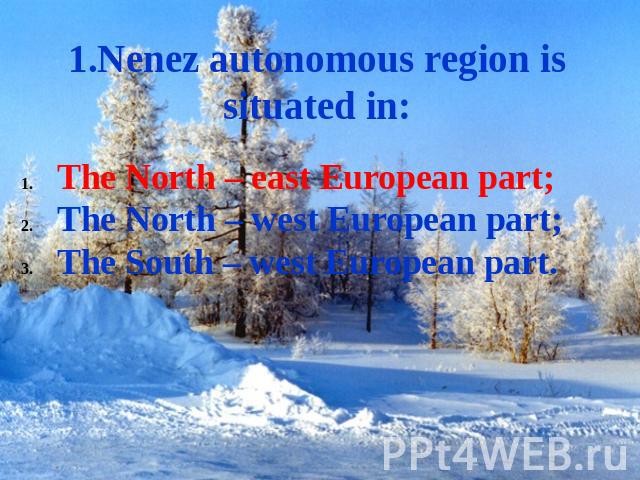 1.Nenez autonomous region is situated in: The North – east European part;The North – west European part;The South – west European part.