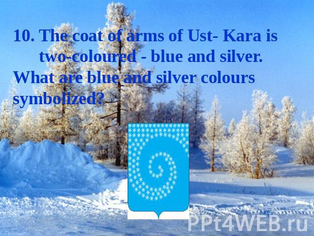 10. The coat of arms of Ust- Kara is two-coloured - blue and silver. What are blue and silver colours symbolized?