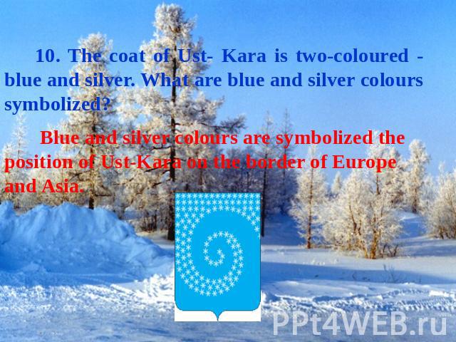 10. The coat of Ust- Kara is two-coloured - blue and silver. What are blue and silver colours symbolized? Blue and silver colours are symbolized the position of Ust-Kara on the border of Europe and Asia.