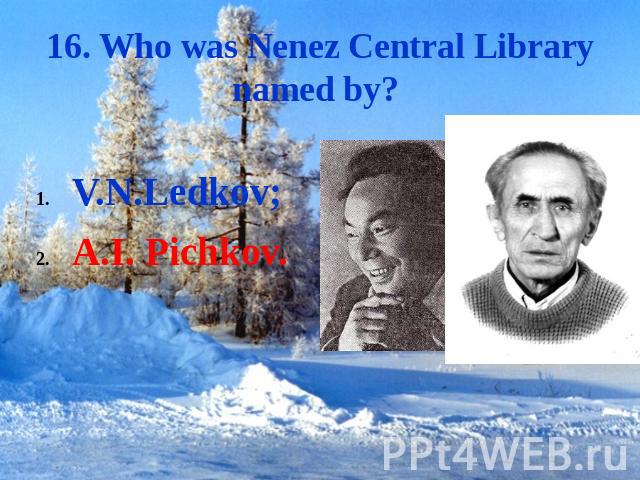 16. Who was Nenez Central Library named by? V.N.Ledkov;A.I. Pichkov.