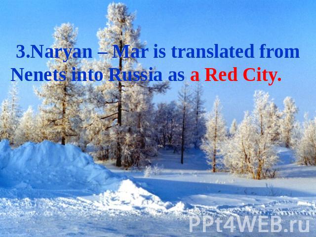 3.Naryan – Mar is translated from Nenets into Russia as a Red City.