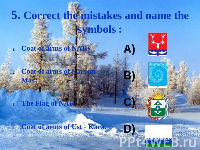 5. Correct the mistakes and name the symbols : Coat of arms of NAR;Coat of arms of Naryan - Mar;The Flag of NAR;Coat of arms of Ust - Kara.