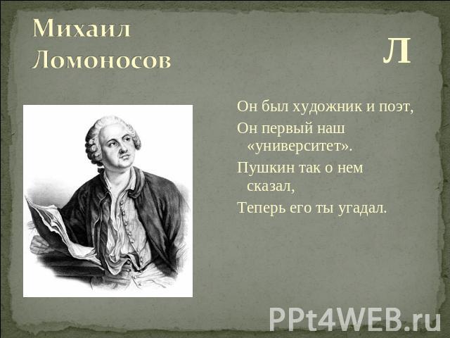 Л Он был художник и поэт, Он первый наш «университет». Пушкин так о нем сказал, Теперь его ты угадал.