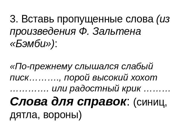 3. Вставь пропущенные слова (из произведения Ф. Зальтена «Бэмби»):«По-прежнему слышался слабый писк………., порой высокий хохот …………. или радостный крик ……… Слова для справок: (синиц, дятла, вороны)