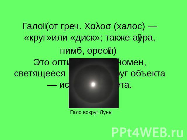 Гало (от греч. Χαλοσ (халос) — «круг»или «диск»; также аура, нимб, ореол) Это оптический феномен, светящееся кольцо вокруг объекта — источника света. Гало вокруг Луны