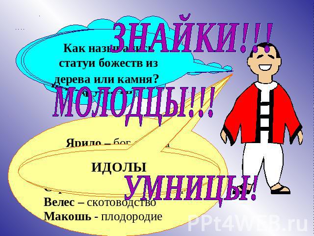 ЗНАЙКИ!!! МОЛОДЦЫ!!! УМНИЦЫ! Как назывались статуи божеств из дерева или камня? ИДОЛЫ Ярило – бог солнцаПерун – бог грома и молнииСтрибог – повелитель ветраВелес – скотоводствоМакошь - плодородие