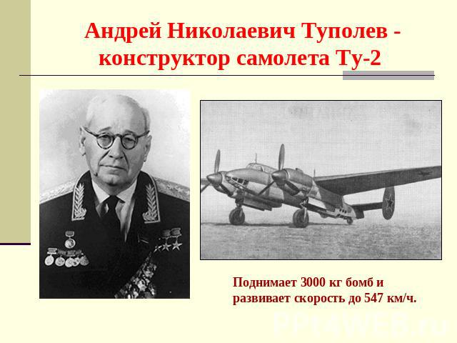 Андрей Николаевич Туполев - конструктор самолета Ту-2 Поднимает 3000 кг бомб и развивает скорость до 547 км/ч.