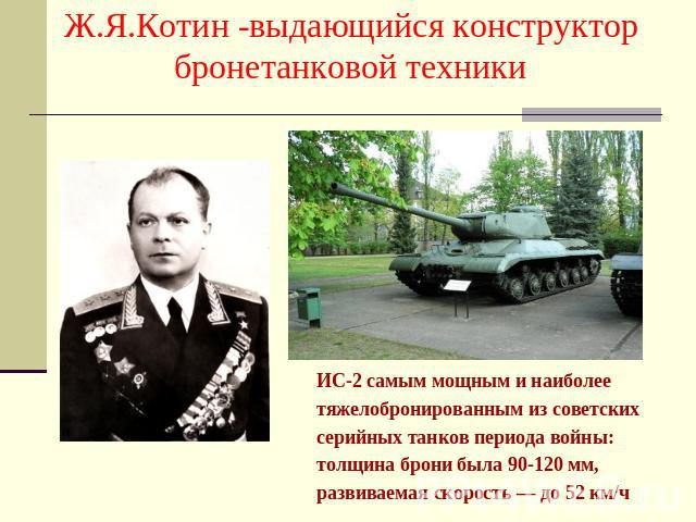 Ж.Я.Котин -выдающийся конструктор бронетанковой техники ИС-2 самым мощным и наиболее тяжелобронированным из советских серийных танков периода войны: толщина брони была 90-120 мм, развиваемая скорость — до 52 км/ч 