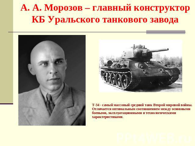 А. А. Морозов – главный конструктор КБ Уральского танкового завода T-34 - самый массовый средний танк Второй мировой войны. Отличается оптимальным соотношением между основными боевыми, эксплуатационными и технологическими характеристиками.