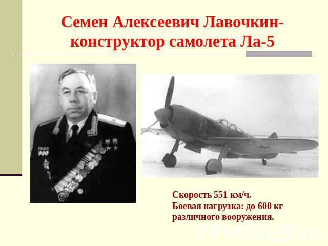 Семен Алексеевич Лавочкин-конструктор самолета Ла-5 Скорость 551 км/ч. Боевая нагрузка: до 600 кг различного вооружения.