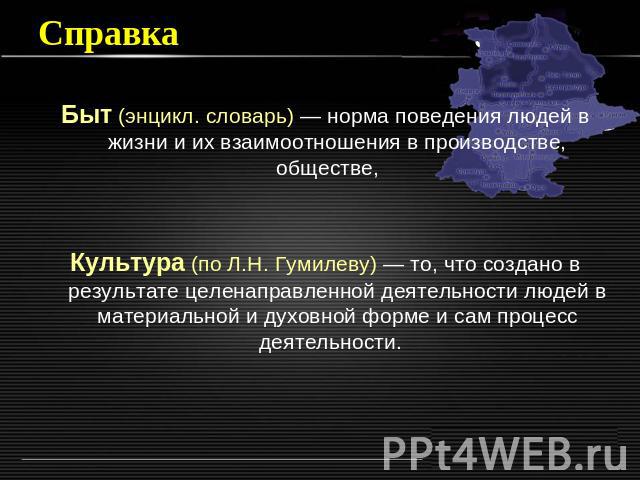 Справка Быт (энцикл. словарь) — норма поведения людей в жизни и их взаимоотношения в производстве, обществе, Культура (по Л.Н. Гумилеву) — то, что создано в результате целенаправленной деятельности людей в материальной и духовной форме и сам процесс…