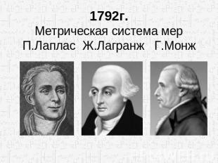1792г.Метрическая система мерП.Лаплас Ж.Лагранж Г.Монж