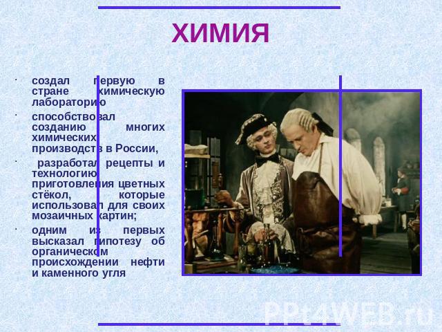ХИМИЯ создал первую в стране химическую лабораториюспособствовал созданию многих химических производств в России, разработал рецепты и технологию приготовления цветных стёкол, которые использовал для своих мозаичных картин; одним из первых высказал …