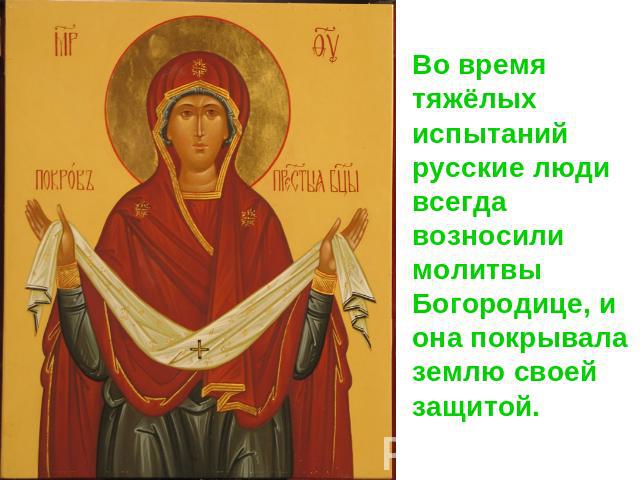 Во время тяжёлых испытаний русские люди всегда возносили молитвы Богородице, и она покрывала землю своей защитой.