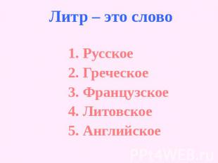 Литр – это слово1. Русское2. Греческое3. Французское4. Литовское5. Английское