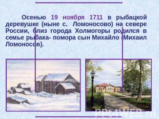 Осенью 19 ноября 1711 в рыбацкой деревушке (ныне с. Ломоносово) на севере России