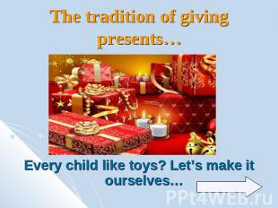 The tradition of giving presents…Every child like toys? Let’s make it ourselves…