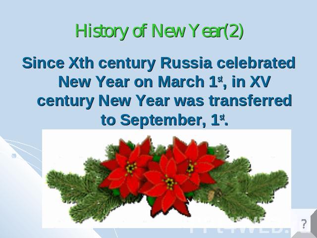 History of New Year(2) Since Xth century Russia celebrated New Year on March 1st, in XV century New Year was transferred to September, 1st.
