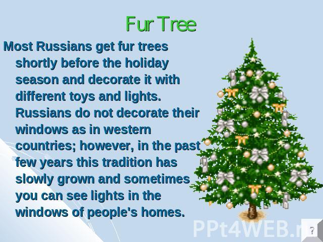 Fur Tree Most Russians get fur trees shortly before the holiday season and decorate it with different toys and lights. Russians do not decorate their windows as in western countries; however, in the past few years this tradition has slowly grown and…