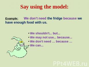 Say using the model: Example: We don't need the fridge because we have enough fo
