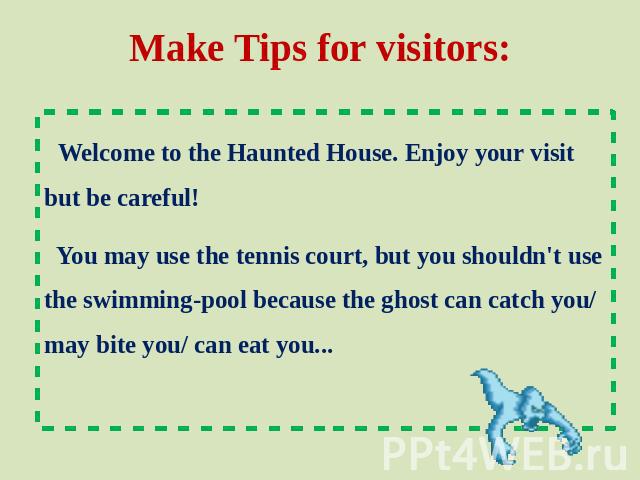 Make Tips for visitors: Welcome to the Haunted House. Enjoy your visit but be careful! You may use the tennis court, but you shouldn't use the swimming-pool because the ghost can catch you/ may bite you/ can eat you...