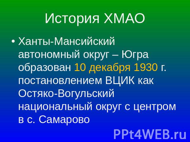 История ХМАО Ханты-Мансийский автономный округ – Югра образован 10 декабря 1930 г. постановлением ВЦИК как Остяко-Вогульский национальный округ с центром в с. Самарово