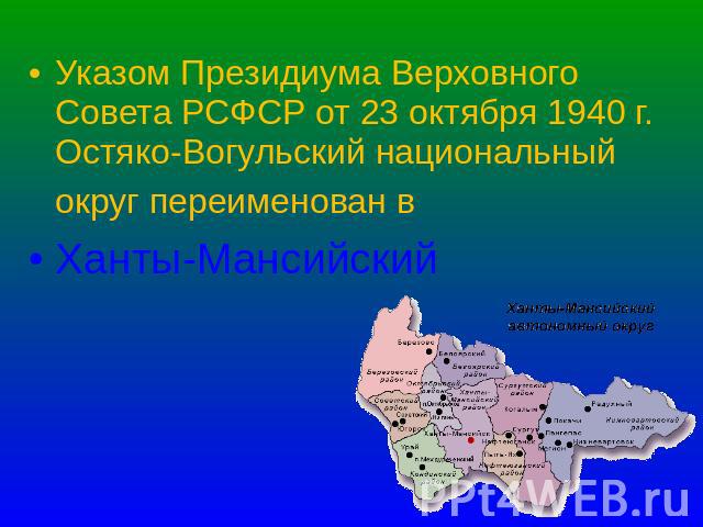 Указом Президиума Верховного Совета РСФСР от 23 октября 1940 г. Остяко-Вогульский национальный округ переименован в Ханты-Мансийский