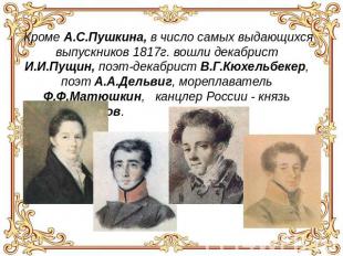 Кроме А.С.Пушкина, в число самых выдающихся выпускников 1817г. вошли декабрист И