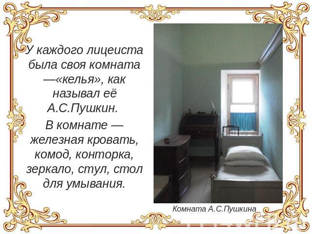 У каждого лицеиста была своя комната —«келья», как называл её А.С.Пушкин. В комнате — железная кровать, комод, конторка, зеркало, стул, стол для умывания. Комната А.С.Пушкина