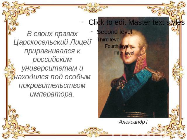 В своих правах Царскосельский Лицей приравнивался к российским университетам и находился под особым покровительством императора. Александр I