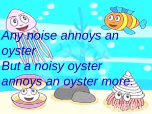 Any noise annoys an oysterBut a noisy oyster annoys an oyster more.