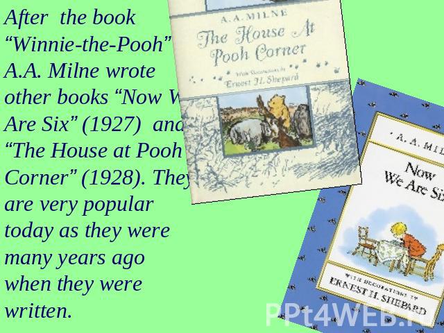After the book “Winnie-the-Pooh” A.A. Milne wrote other books “Now We Are Six” (1927) and “The House at Pooh Corner” (1928). They are very popular today as they were many years ago when they were written.