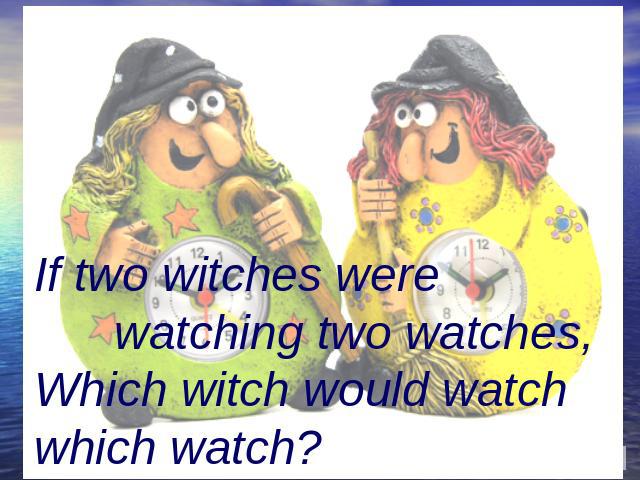 If two witches were watching two watches,Which witch would watch which watch?