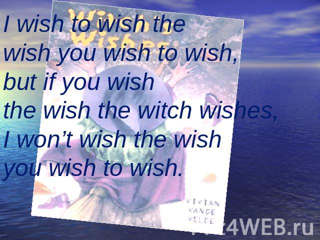 I wish to wish the wish you wish to wish,but if you wish the wish the witch wishes,I won’t wish the wish you wish to wish.